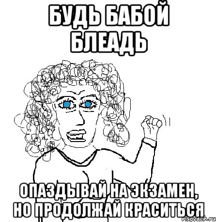 Будь бабой блеадь опаздывай на экзамен, но продолжай краситься, Мем Будь бабой-блеадь