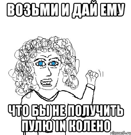 возьми и дай ему что бы не получить пулю in колено, Мем Будь бабой-блеадь