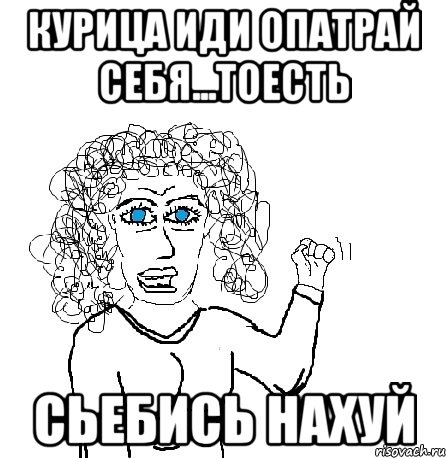 курица иди опатрай себя...тоесть сьебись нахуй, Мем Будь бабой-блеадь