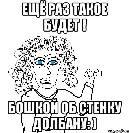 Ещё раз такое будет ! Бошкой об стенку долбану: ), Мем Будь бабой-блеадь