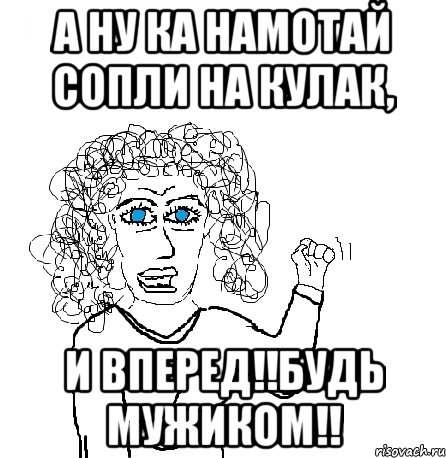 А ну ка намотай сопли на кулак, и вперед!!будь мужиком!!, Мем Будь бабой-блеадь