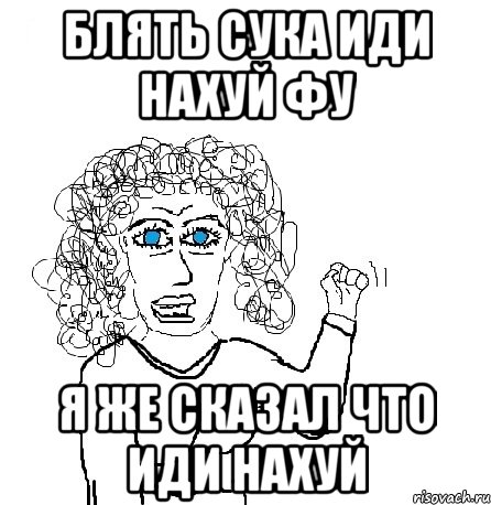 блять сука иди нахуй фу я же сказал что иди нахуй, Мем Будь бабой-блеадь