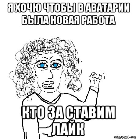 я хочю чтобы в аватарии была новая работа кто за ставим лайк, Мем Будь бабой-блеадь