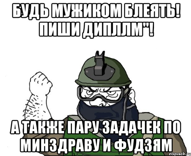 БУДЬ МУЖИКОМ БЛЕЯТЬ! ПИШИ ДИПЛЛМ"! а также пару задачек по минздраву и фудзям