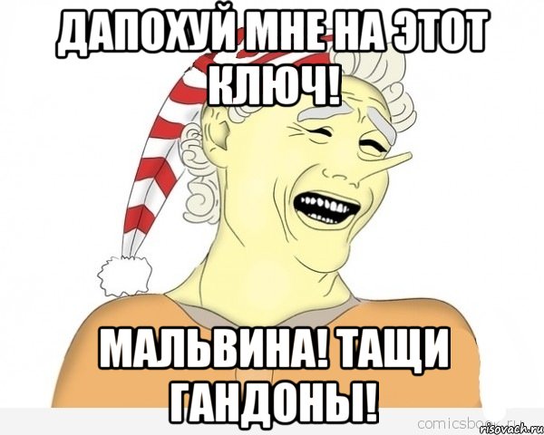 дапохуй мне на этот ключ! Мальвина! Тащи гандоны!