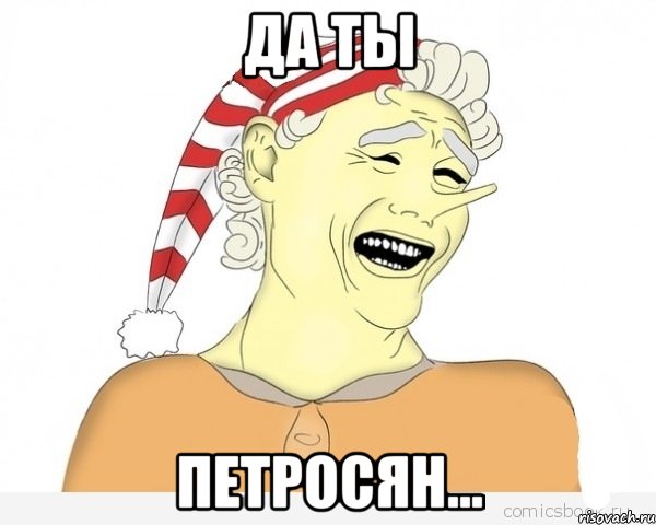 Да ты петросян...