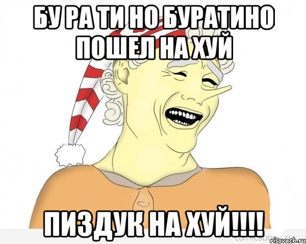 БУ РА ТИ НО БУРАТИНО ПОШЕЛ НА ХУЙ ПИЗДУК НА ХУЙ!!!!