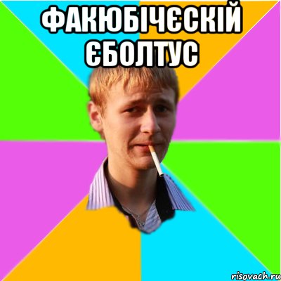 факюбічєскій єболтус 