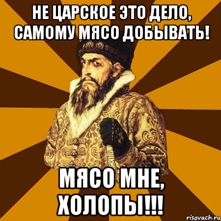 Не царское это дело, самому мясо добывать! Мясо мне, холопы!!!, Мем Не царское это дело