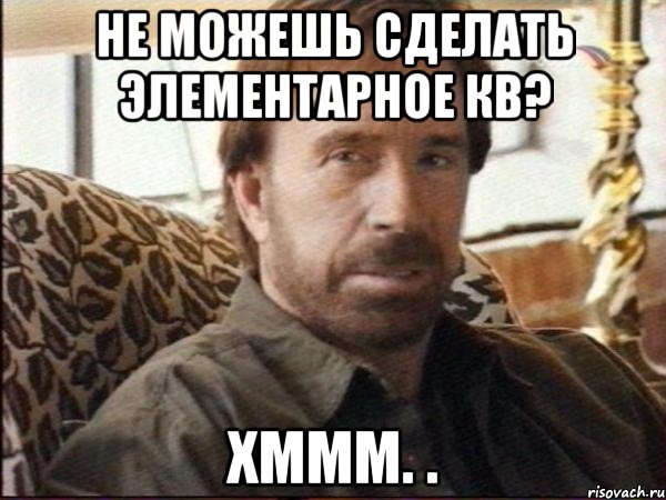 Не можешь сделать элементарное кв? Хммм. ., Мем чак норрис
