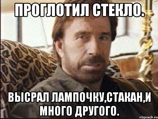 Проглотил стекло. Высрал лампочку,стакан,и много другого., Мем чак норрис