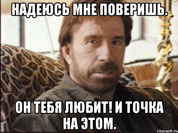 надеюсь мне поверишь. он тебя любит! И точка на этом., Мем чак норрис