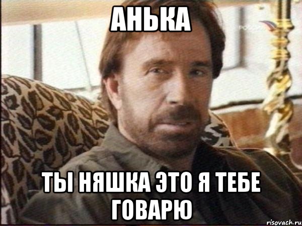 Анька ТЫ НЯШКА ЭТО Я ТЕБЕ ГОВАРЮ, Мем чак норрис