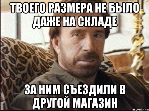 твоего размера не было даже на складе за ним съездили в другой магазин, Мем чак норрис