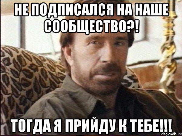 не подписался на наше сообщество?! Тогда я прийду к тебе!!!, Мем чак норрис