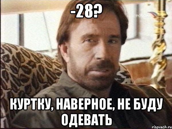 -28? куртку, наверное, не буду одевать, Мем чак норрис