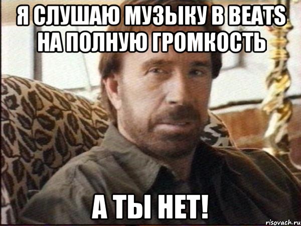 Я слушаю музыку в beats на полную громкость А ты нет!, Мем чак норрис