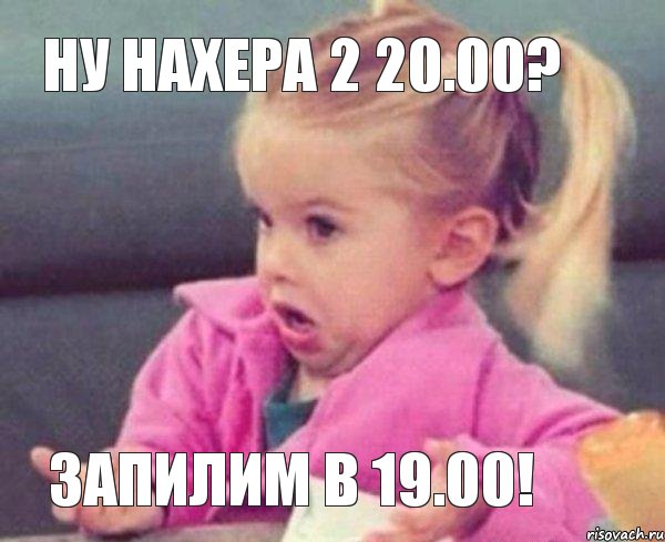 ну нахера 2 20.00? запилим в 19.00!, Мем  Ты говоришь (девочка возмущается)