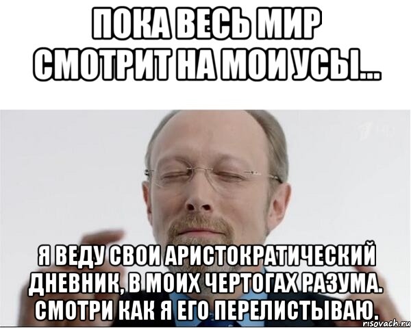 Пока весь мир смотрит на мои усы... Я веду свои аристократический дневник, в моих чертогах разума. Смотри как я его перелистываю., Мем  чертоги разума