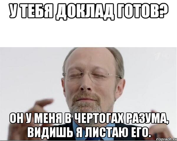 у тебя доклад готов? Он у меня в чертогах разума, видишь я листаю его.