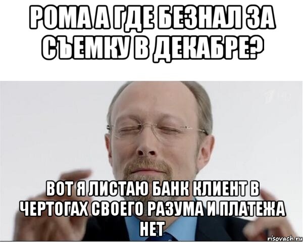 Рома а где безнал за съемку в декабре? Вот я листаю банк клиент в чертогах своего разума и платежа нет