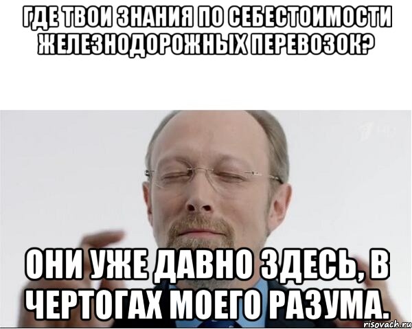 Где твои знания по себестоимости железнодорожных перевозок? Они уже давно здесь, в чертогах моего разума.