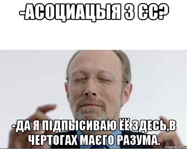 -АСОЦИАЦЫЯ З ЄС? -ДА Я ПІДПЫСИВАЮ ЁЁ ЗДЕСЬ,В ЧЕРТОГАХ МАЄГО РАЗУМА., Мем  чертоги разума