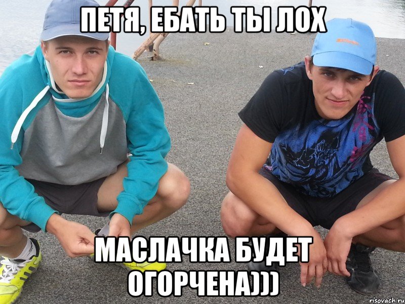 Петя, ебать ты лох Маслачка будет огорчена)))