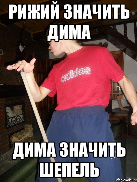 Рижий значить Дима Дима значить Шепель