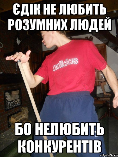 єдік не любить розумних людей бо нелюбить конкурентів