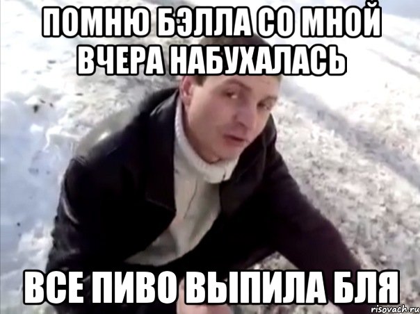 помню бэлла со мной вчера набухалась все пиво выпила бля, Мем Четко