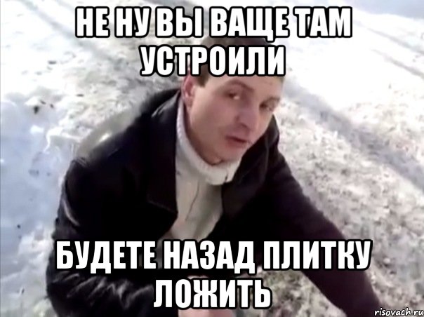 не ну вы ваще там устроили будете назад плитку ложить, Мем Четко