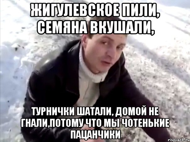 жигулевское пили, семяна вкушали, турнички шатали, домой не гнали,потому что мы чотенькие пацанчики, Мем Четко