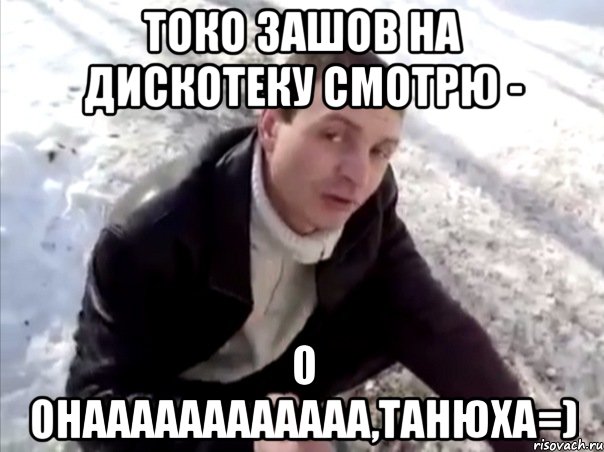 токо зашов на дискотеку смотрю - о онаааааааааааа,танюха=), Мем Четко