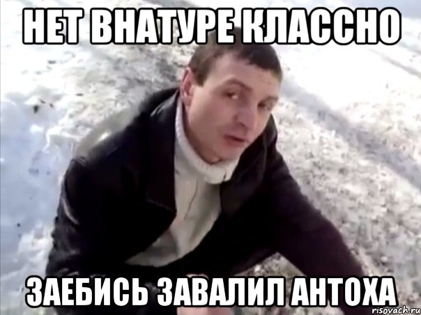 Нет внатуре классно заебись завалил Антоха, Мем Четко