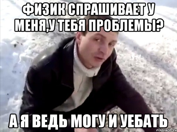 физик спрашивает у меня,у тебя проблемы? а я ведь могу и уебать, Мем Четко