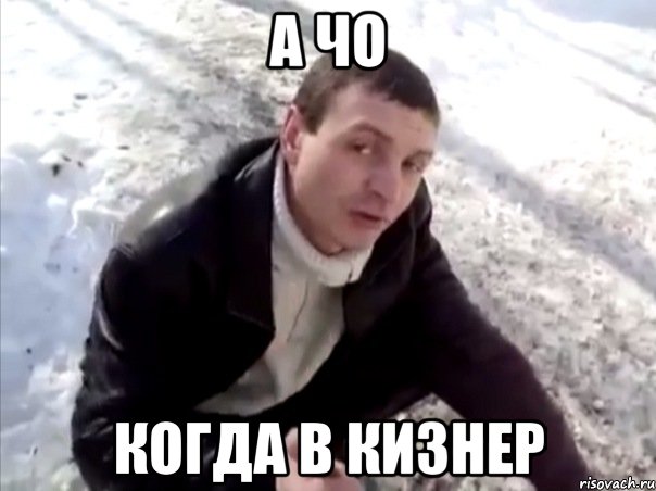 А ЧО Когда в кизнер