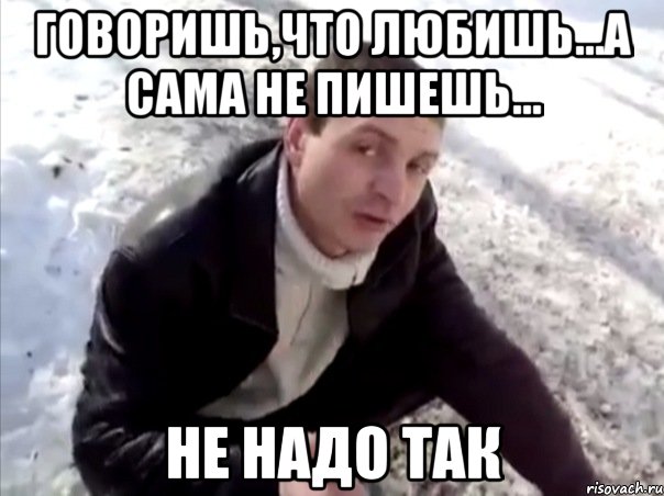 говоришь,что любишь...а сама не пишешь... не надо так, Мем Четко