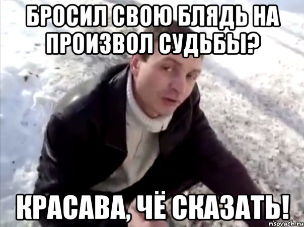Бросил свою блядь на произвол судьбы? Красава, чё сказать!, Мем Четко