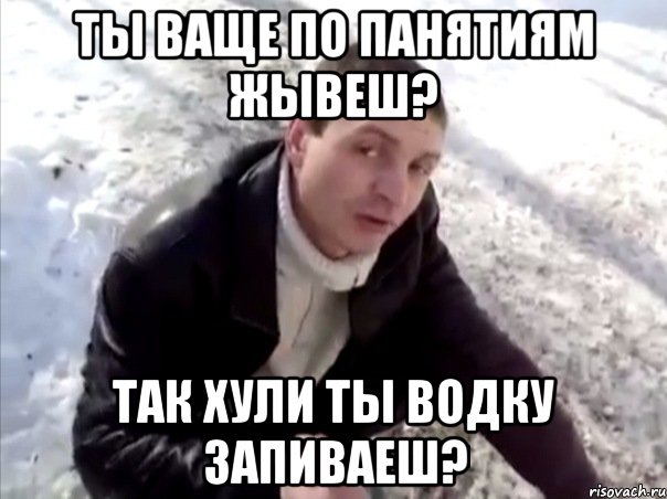 Ты ваще по панятиям жывеш? Так хули ты водку запиваеш?, Мем Четко