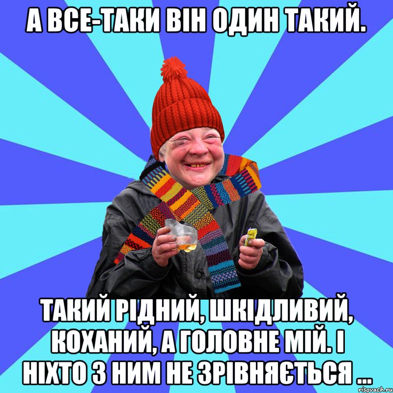 А все-таки він один такий. Такий рідний, шкідливий, коханий, а головне мій. І ніхто з ним не зрівняється ...