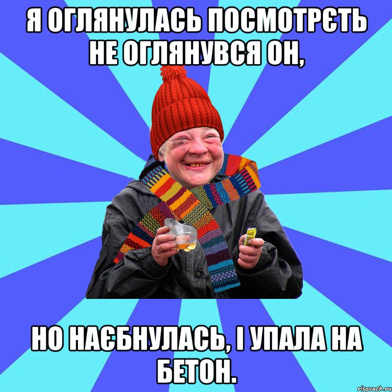 Я оглянулась посмотрєть Не оглянувся он, Но наєбнулась, І упала на бетон.