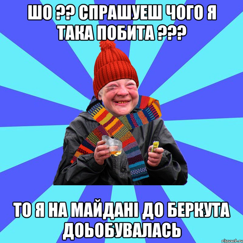 Шо ?? спрашуеш чого я така побита ??? То я на майдані до беркута доьобувалась