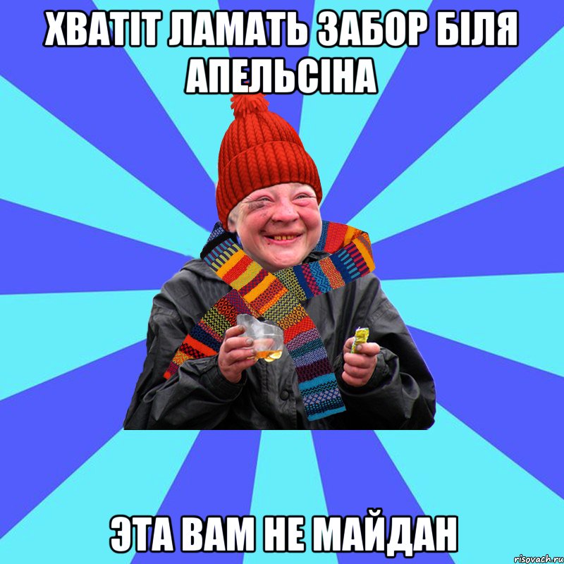 хватiт ламать забор бiля апельсiна эта вам не майдан