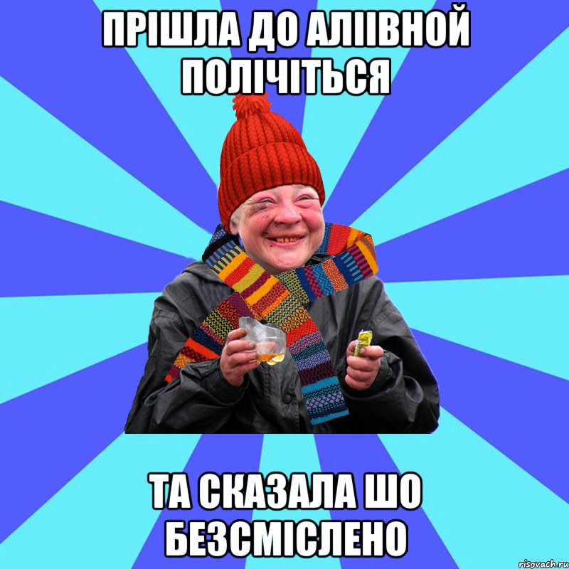 Прiшла до алiiвной полiчiться Та сказала шо безсмiслено