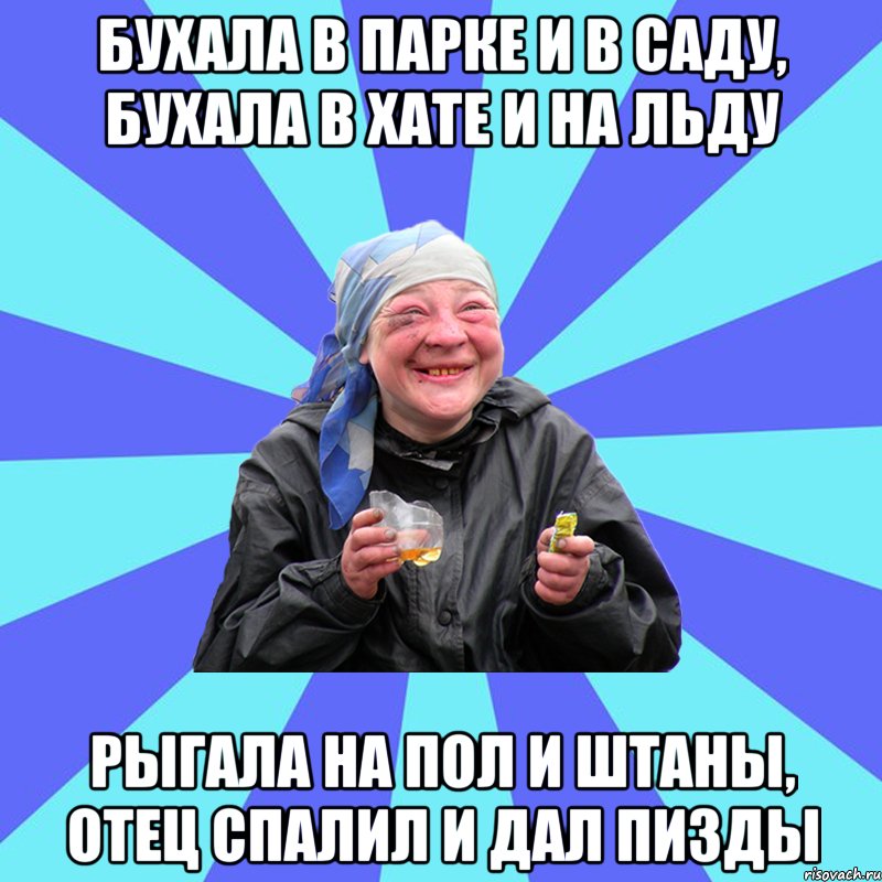 Бухала в парке и в саду, Бухала в хате и на льду Рыгала на пол и штаны, Отец спалил и дал пизды, Мем Чотка Двка