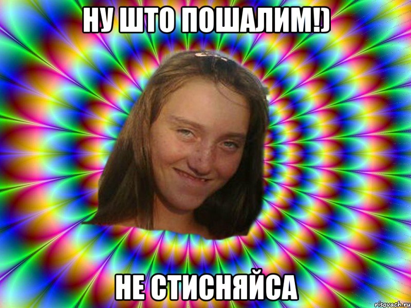 Ну што пошалим!) Не стисняйса