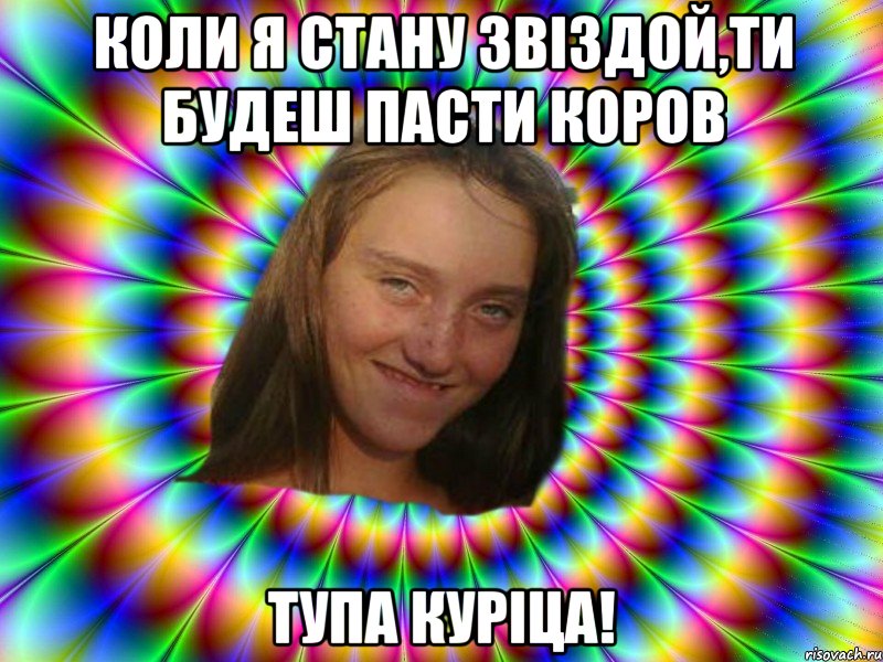 Коли я стану звіздой,ти будеш пасти коров тупа куріца!