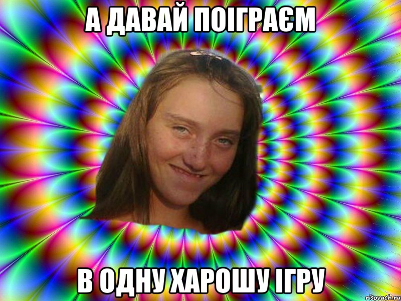а давай поіграєм в одну харошу ігру