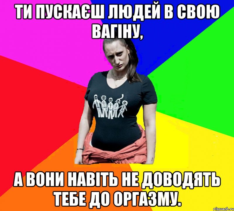 Ти пускаєш людей в свою вагіну, а вони навіть не доводять тебе до оргазму., Мем чотка мала